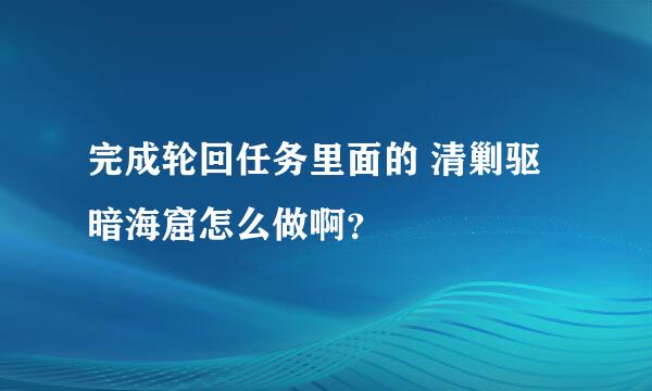 完成轮回任务里面的 清剿驱暗海窟怎么做啊？