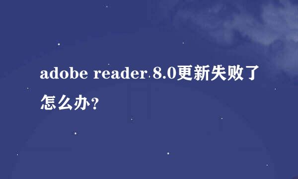 adobe reader 8.0更新失败了怎么办？