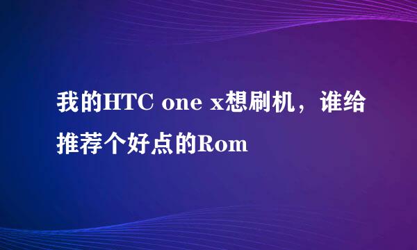 我的HTC one x想刷机，谁给推荐个好点的Rom