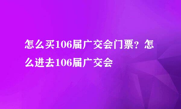 怎么买106届广交会门票？怎么进去106届广交会