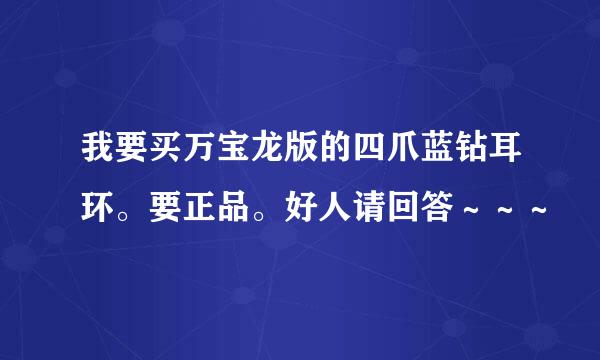 我要买万宝龙版的四爪蓝钻耳环。要正品。好人请回答～～～