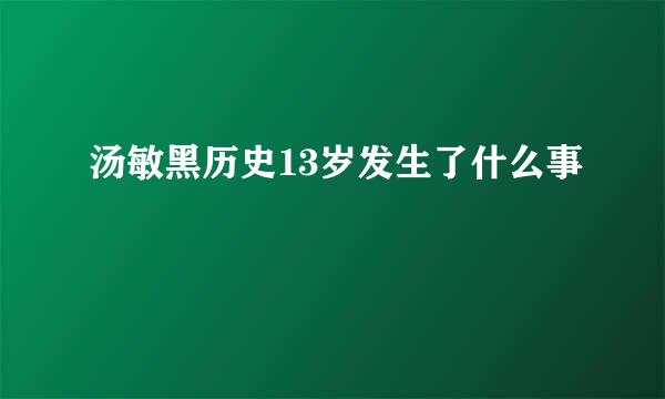 汤敏黑历史13岁发生了什么事