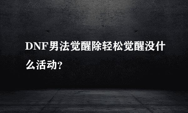 DNF男法觉醒除轻松觉醒没什么活动？