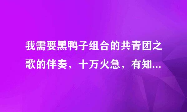 我需要黑鸭子组合的共青团之歌的伴奏，十万火急，有知道的麻烦告诉