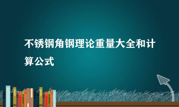 不锈钢角钢理论重量大全和计算公式