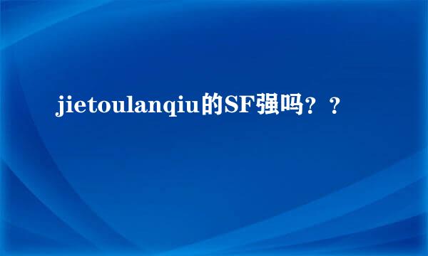 jietoulanqiu的SF强吗？？