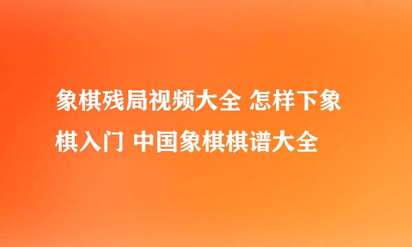 象棋残局视频大全 怎样下象棋入门 中国象棋棋谱大全