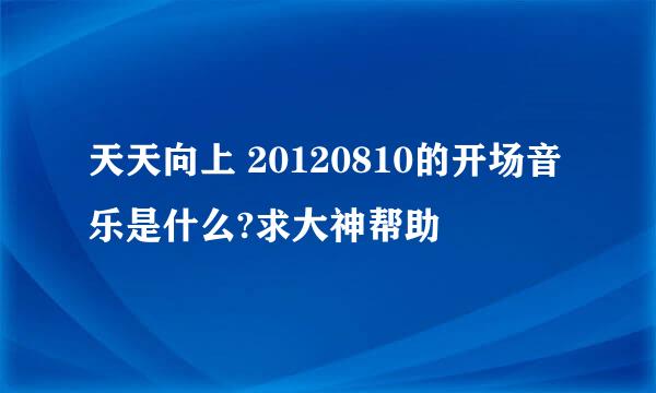 天天向上 20120810的开场音乐是什么?求大神帮助