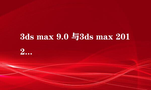 3ds max 9.0 与3ds max 2012 有什么区别