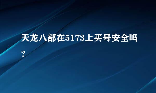 天龙八部在5173上买号安全吗？