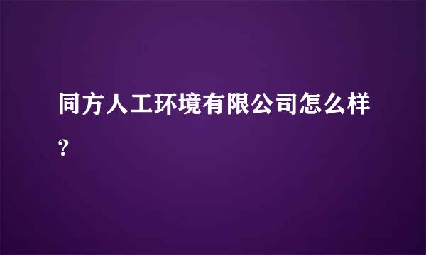 同方人工环境有限公司怎么样？