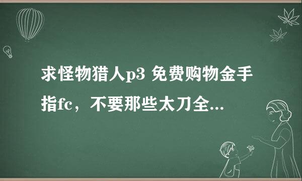 求怪物猎人p3 免费购物金手指fc，不要那些太刀全开放的那个，类似怪物猎人2g金手指的购物状态的。