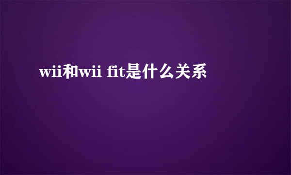 wii和wii fit是什么关系