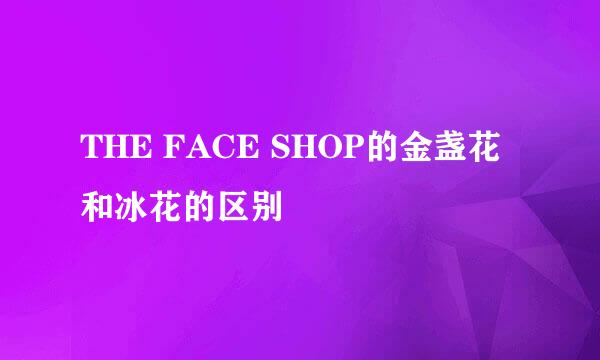 THE FACE SHOP的金盏花和冰花的区别