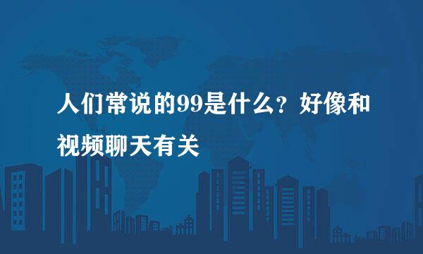 人们常说的99是什么？好像和视频聊天有关