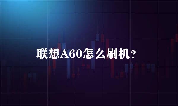 联想A60怎么刷机？