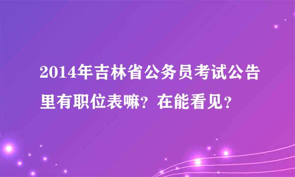 2014年吉林省公务员考试公告里有职位表嘛？在能看见？