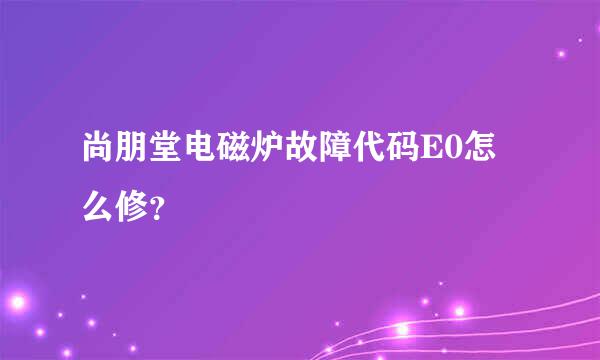 尚朋堂电磁炉故障代码E0怎么修？