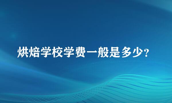 烘焙学校学费一般是多少？