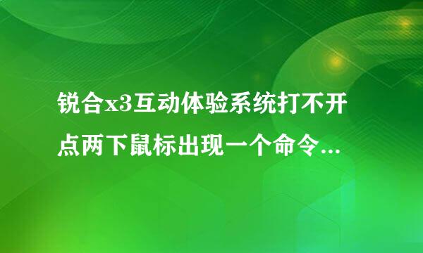 锐合x3互动体验系统打不开 点两下鼠标出现一个命令行 马上就没有了 大家帮我看看怎么回事