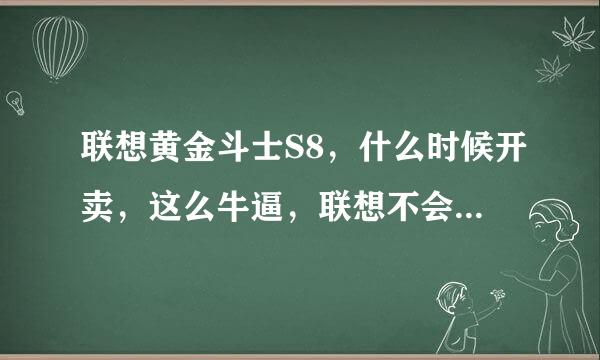 联想黄金斗士S8，什么时候开卖，这么牛逼，联想不会也搞抢购吧