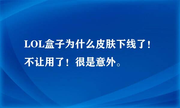 LOL盒子为什么皮肤下线了！不让用了！很是意外。