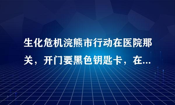 生化危机浣熊市行动在医院那关，开门要黑色钥匙卡，在哪啊，我没找到啊？