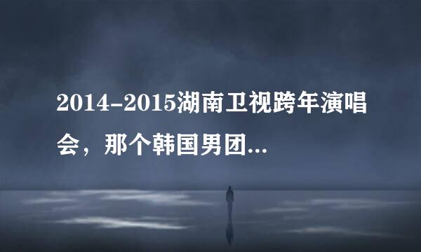 2014-2015湖南卫视跨年演唱会，那个韩国男团唱的歌叫什么？张杰和有个男的一起唱的歌叫什么？