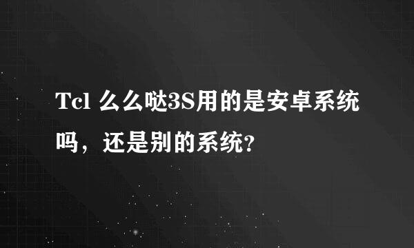 Tcl 么么哒3S用的是安卓系统吗，还是别的系统？