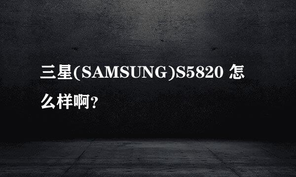 三星(SAMSUNG)S5820 怎么样啊？