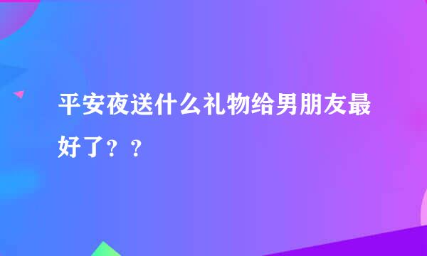 平安夜送什么礼物给男朋友最好了？？