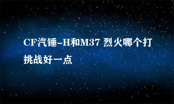 CF汽锤-H和M37 烈火哪个打挑战好一点