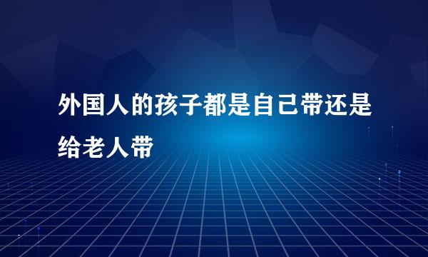 外国人的孩子都是自己带还是给老人带