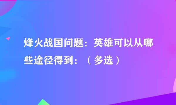 烽火战国问题：英雄可以从哪些途径得到：（多选）