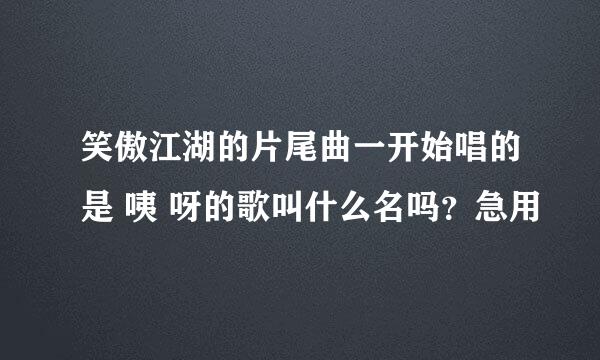 笑傲江湖的片尾曲一开始唱的是 咦 呀的歌叫什么名吗？急用