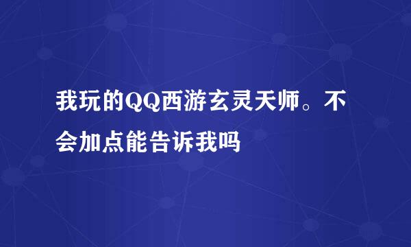 我玩的QQ西游玄灵天师。不会加点能告诉我吗