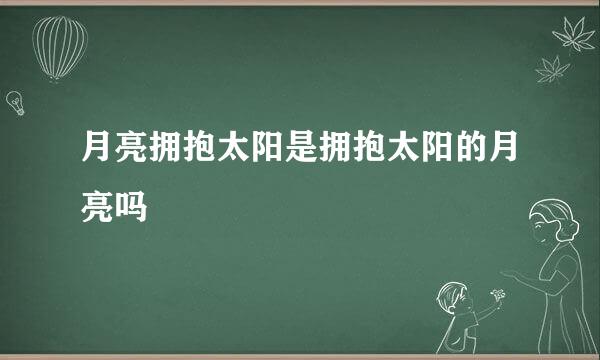 月亮拥抱太阳是拥抱太阳的月亮吗