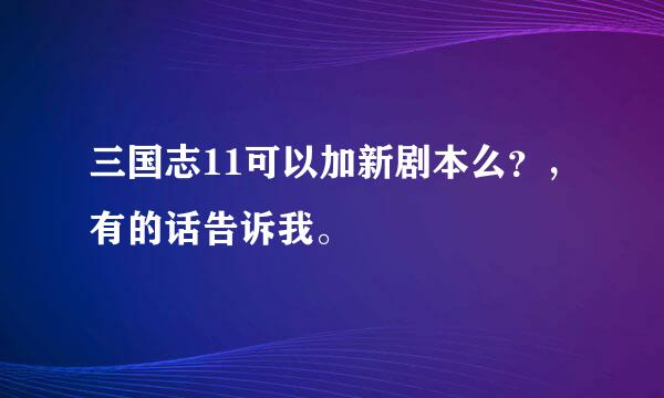 三国志11可以加新剧本么？，有的话告诉我。