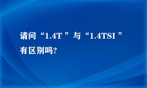 请问“1.4T ”与“1.4TSI ”有区别吗?