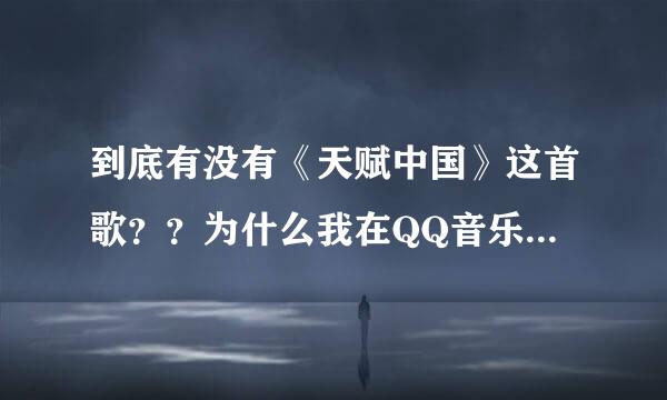 到底有没有《天赋中国》这首歌？？为什么我在QQ音乐里搜不到？？