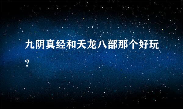 九阴真经和天龙八部那个好玩？