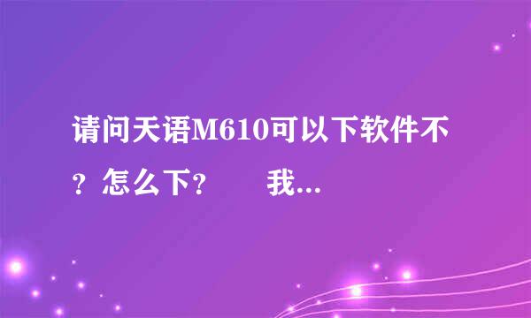 请问天语M610可以下软件不？怎么下？     我查看说明书上说支持用户自行...