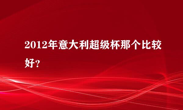 2012年意大利超级杯那个比较好？