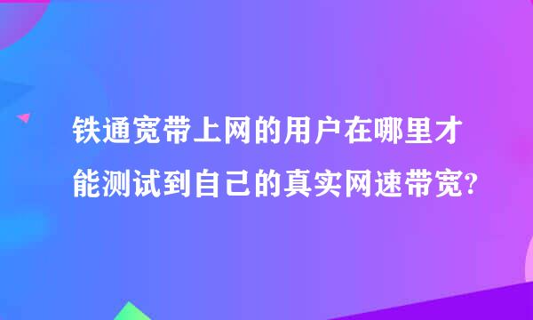 铁通宽带上网的用户在哪里才能测试到自己的真实网速带宽?