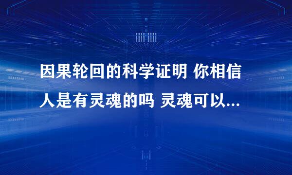 因果轮回的科学证明 你相信人是有灵魂的吗 灵魂可以离开身体可以再回来