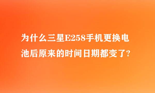 为什么三星E258手机更换电池后原来的时间日期都变了?