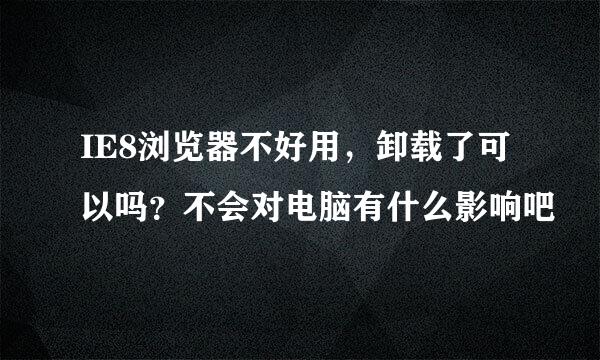 IE8浏览器不好用，卸载了可以吗？不会对电脑有什么影响吧