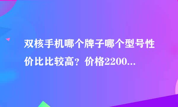 双核手机哪个牌子哪个型号性价比比较高？价格2200左右吧！！麻烦介绍的详细些。。谢谢