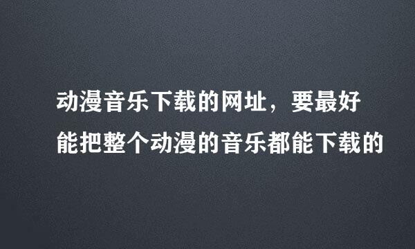 动漫音乐下载的网址，要最好能把整个动漫的音乐都能下载的