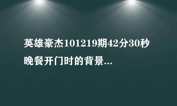 英雄豪杰101219期42分30秒晚餐开门时的背景音乐是什么